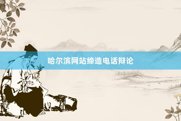 哈尔滨网站缔造电话辩论