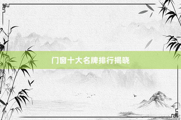 门窗十大名牌排行揭晓