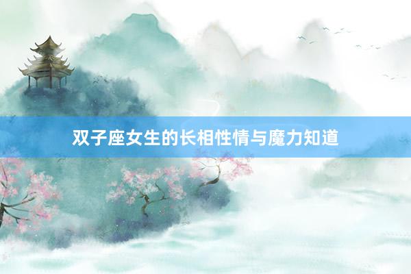 双子座女生的长相性情与魔力知道
