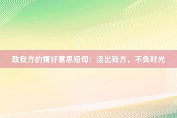 致我方的精好意思短句：活出我方，不负时光