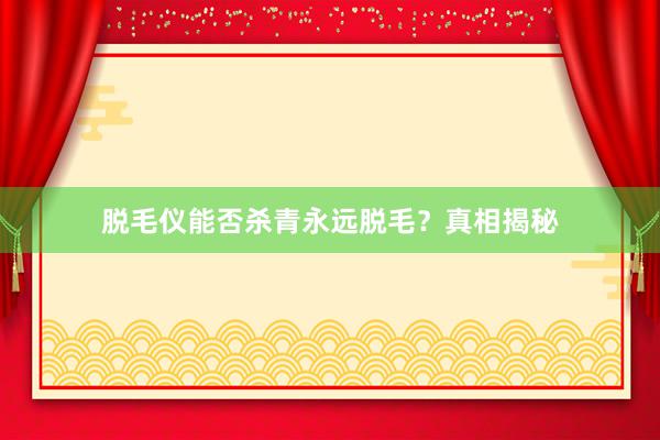 脱毛仪能否杀青永远脱毛？真相揭秘
