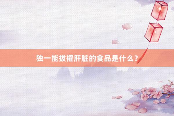 独一能拔擢肝脏的食品是什么？