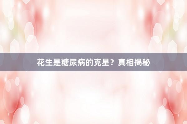 花生是糖尿病的克星？真相揭秘