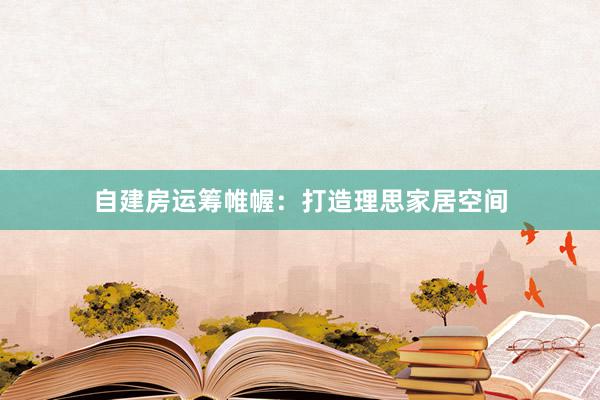 自建房运筹帷幄：打造理思家居空间