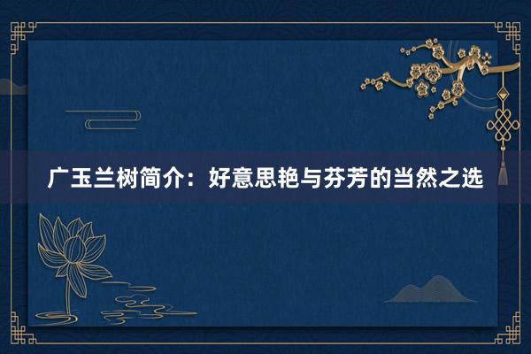 广玉兰树简介：好意思艳与芬芳的当然之选