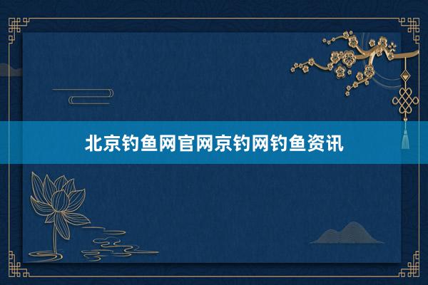 北京钓鱼网官网京钓网钓鱼资讯