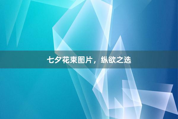 七夕花束图片，纵欲之选