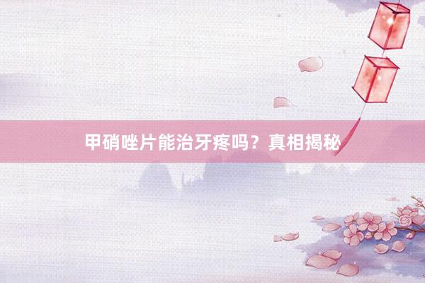 甲硝唑片能治牙疼吗？真相揭秘