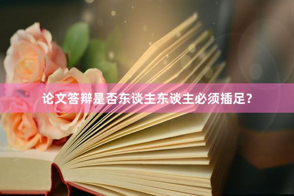 论文答辩是否东谈主东谈主必须插足？