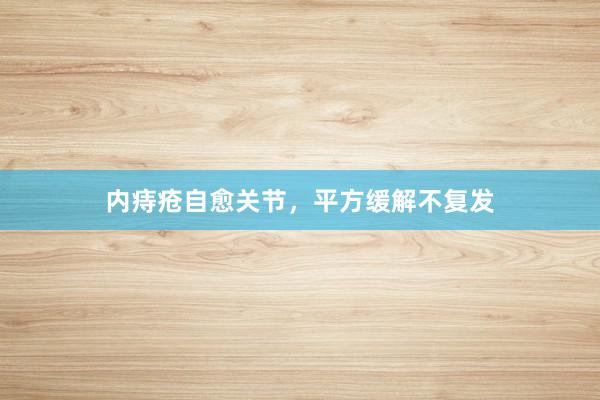 内痔疮自愈关节，平方缓解不复发